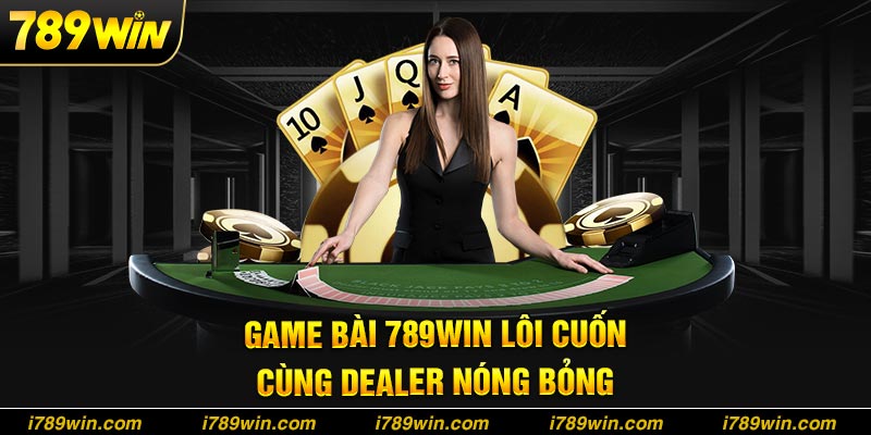 Game Bài 789Win - Trò Chơi Đánh Bài Ăn Tiền Thật Lôi Cuốn Game bài đỉnh cao cùng dàn dealer sexy hàng đầu
